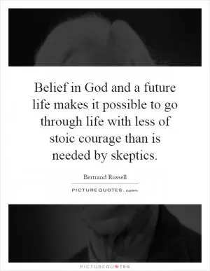 Belief in God and a future life makes it possible to go through life with less of stoic courage than is needed by skeptics Picture Quote #1