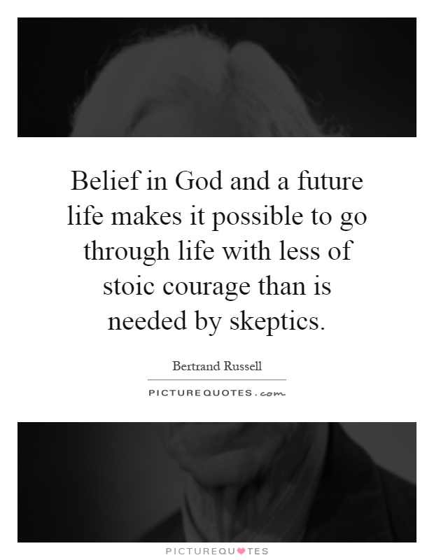 Belief in God and a future life makes it possible to go through life with less of stoic courage than is needed by skeptics Picture Quote #1