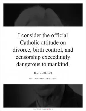 I consider the official Catholic attitude on divorce, birth control, and censorship exceedingly dangerous to mankind Picture Quote #1