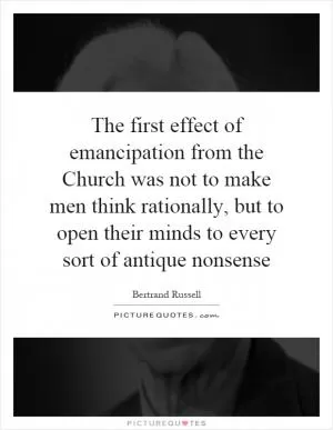 The first effect of emancipation from the Church was not to make men think rationally, but to open their minds to every sort of antique nonsense Picture Quote #1