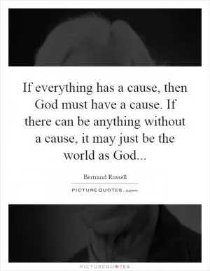If everything has a cause, then God must have a cause. If there can be anything without a cause, it may just be the world as God Picture Quote #1