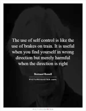 The use of self control is like the use of brakes on train. It is useful when you find yourself in wrong direction but merely harmful when the direction is right Picture Quote #1