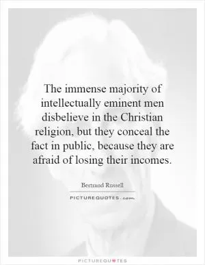 The immense majority of intellectually eminent men disbelieve in the Christian religion, but they conceal the fact in public, because they are afraid of losing their incomes Picture Quote #1