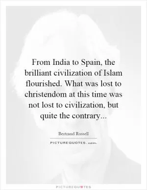 From India to Spain, the brilliant civilization of Islam flourished. What was lost to christendom at this time was not lost to civilization, but quite the contrary Picture Quote #1