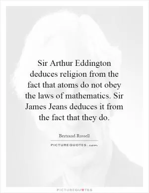 Sir Arthur Eddington deduces religion from the fact that atoms do not obey the laws of mathematics. Sir James Jeans deduces it from the fact that they do Picture Quote #1