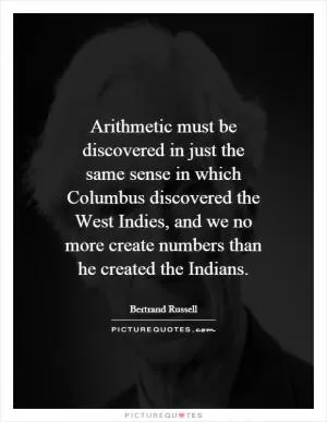 Arithmetic must be discovered in just the same sense in which Columbus discovered the West Indies, and we no more create numbers than he created the Indians Picture Quote #1