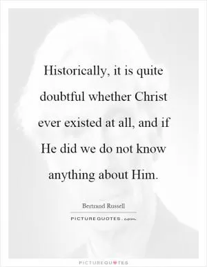 Historically, it is quite doubtful whether Christ ever existed at all, and if He did we do not know anything about Him Picture Quote #1