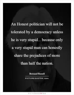 An Honest politician will not be tolerated by a democracy unless he is very stupid... because only a very stupid man can honestly share the prejudices of more than half the nation Picture Quote #1