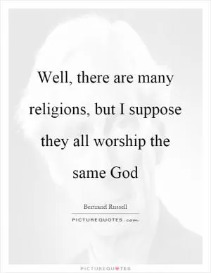 Well, there are many religions, but I suppose they all worship the same God Picture Quote #1