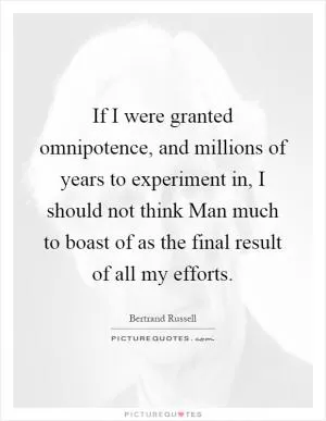 If I were granted omnipotence, and millions of years to experiment in, I should not think Man much to boast of as the final result of all my efforts Picture Quote #1