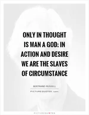 Only in thought is man a God; in action and desire we are the slaves of circumstance Picture Quote #1