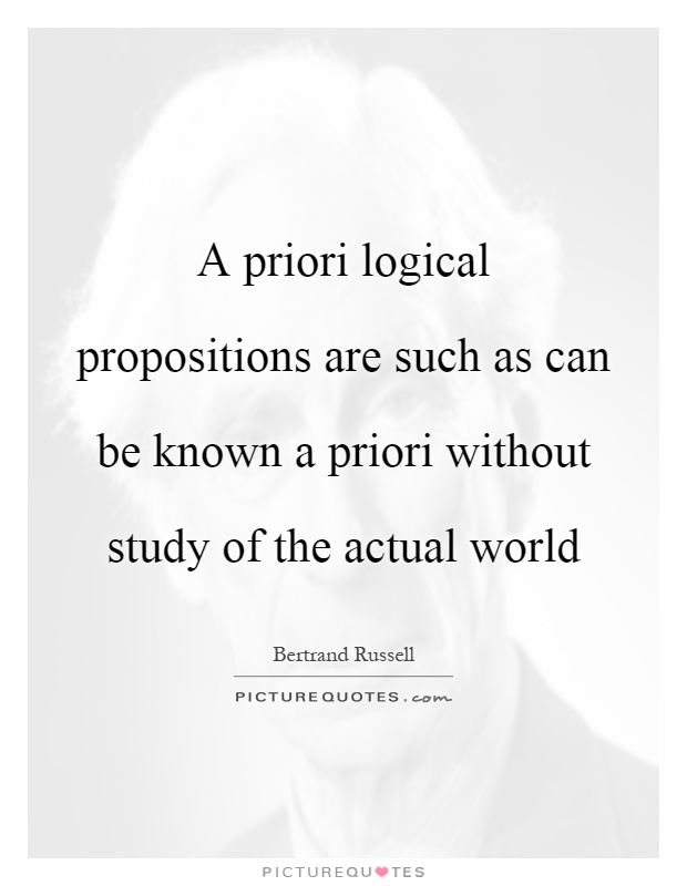A priori logical propositions are such as can be known a priori without study of the actual world Picture Quote #1
