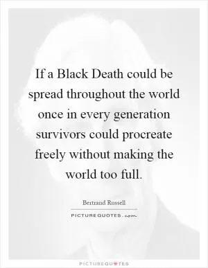 If a Black Death could be spread throughout the world once in every generation survivors could procreate freely without making the world too full Picture Quote #1