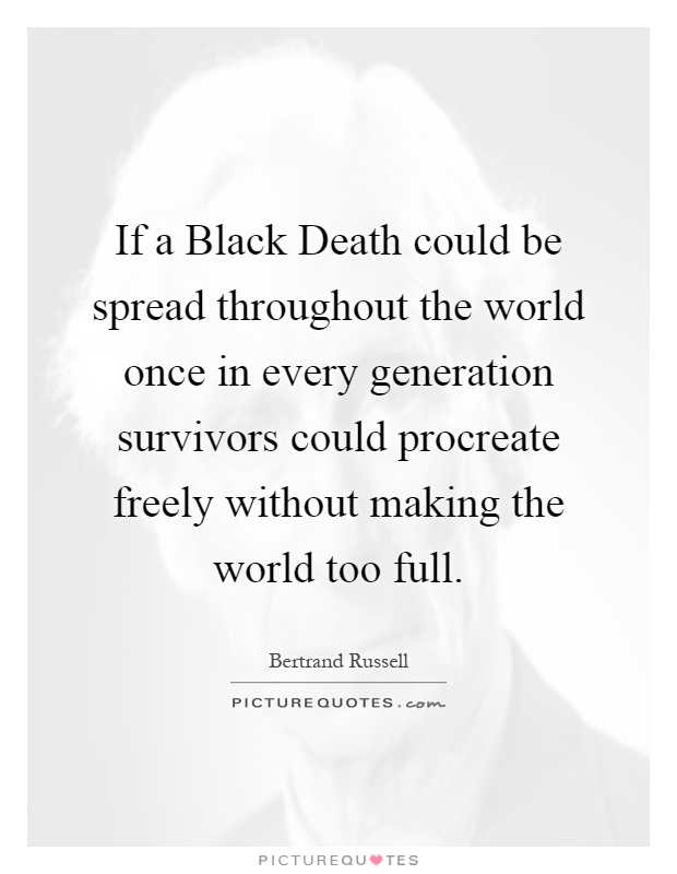 If a Black Death could be spread throughout the world once in every generation survivors could procreate freely without making the world too full Picture Quote #1