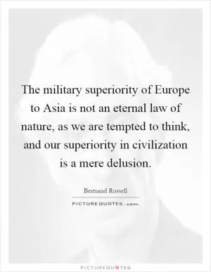 The military superiority of Europe to Asia is not an eternal law of nature, as we are tempted to think, and our superiority in civilization is a mere delusion Picture Quote #1
