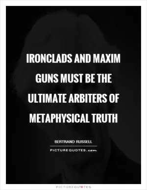 Ironclads and Maxim guns must be the ultimate arbiters of metaphysical truth Picture Quote #1