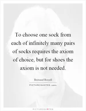 To choose one sock from each of infinitely many pairs of socks requires the axiom of choice, but for shoes the axiom is not needed Picture Quote #1