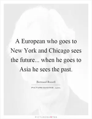 A European who goes to New York and Chicago sees the future... when he goes to Asia he sees the past Picture Quote #1
