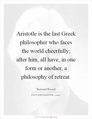 Aristotle is the last Greek philosopher who faces the world cheerfully; after him, all have, in one form or another, a philosophy of retreat Picture Quote #1