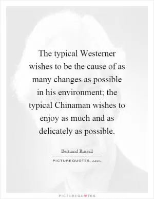 The typical Westerner wishes to be the cause of as many changes as possible in his environment; the typical Chinaman wishes to enjoy as much and as delicately as possible Picture Quote #1