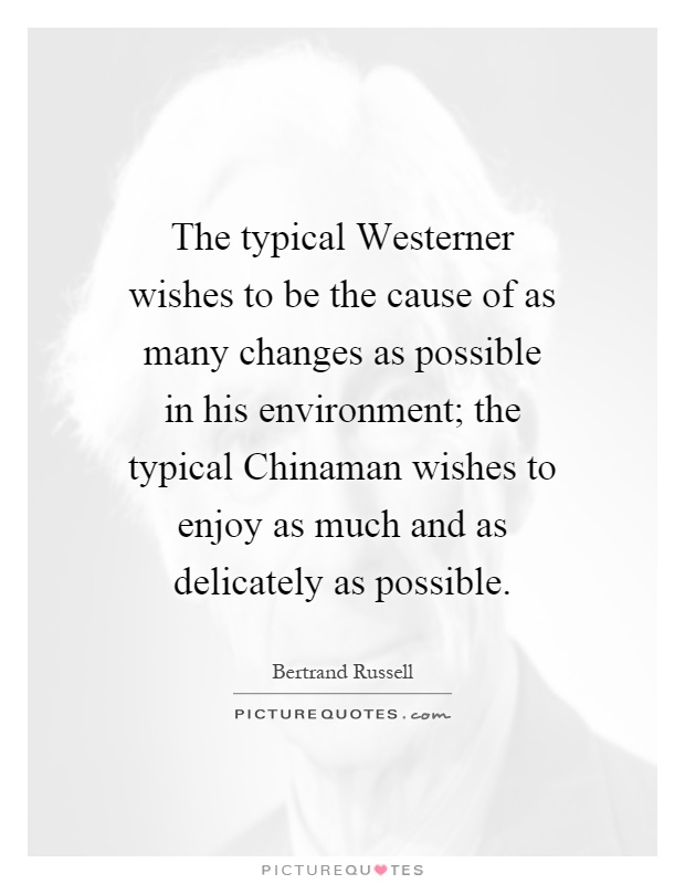 The typical Westerner wishes to be the cause of as many changes as possible in his environment; the typical Chinaman wishes to enjoy as much and as delicately as possible Picture Quote #1