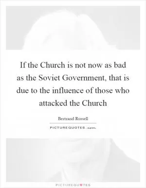 If the Church is not now as bad as the Soviet Government, that is due to the influence of those who attacked the Church Picture Quote #1