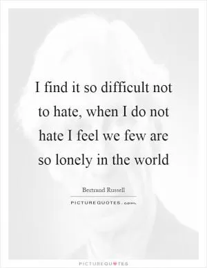 I find it so difficult not to hate, when I do not hate I feel we few are so lonely in the world Picture Quote #1