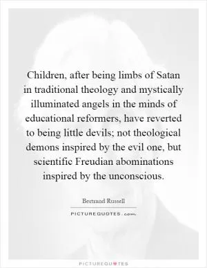 Children, after being limbs of Satan in traditional theology and mystically illuminated angels in the minds of educational reformers, have reverted to being little devils; not theological demons inspired by the evil one, but scientific Freudian abominations inspired by the unconscious Picture Quote #1