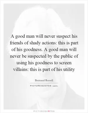 A good man will never suspect his friends of shady actions: this is part of his goodness. A good man will never be suspected by the public of using his goodness to screen villains: this is part of his utility Picture Quote #1