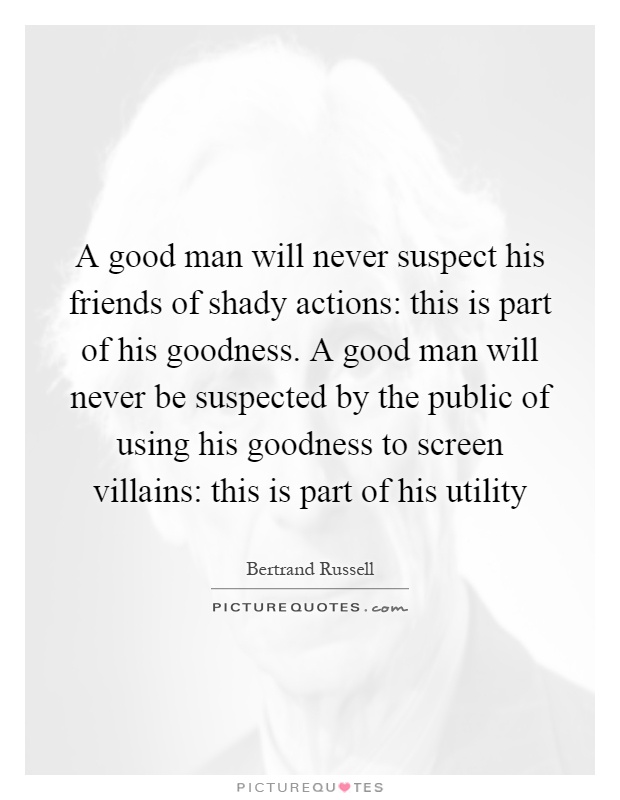 A good man will never suspect his friends of shady actions: this is part of his goodness. A good man will never be suspected by the public of using his goodness to screen villains: this is part of his utility Picture Quote #1