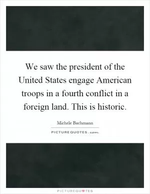 We saw the president of the United States engage American troops in a fourth conflict in a foreign land. This is historic Picture Quote #1