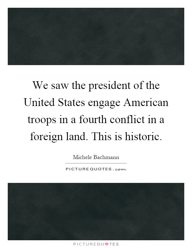 We saw the president of the United States engage American troops in a fourth conflict in a foreign land. This is historic Picture Quote #1