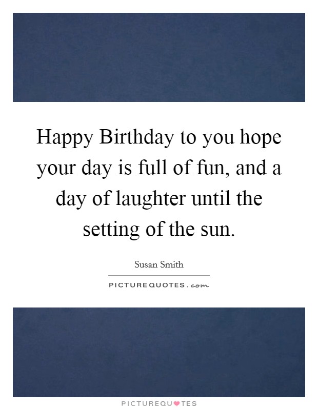 Happy Birthday to you hope your day is full of fun, and a day of laughter until the setting of the sun Picture Quote #1