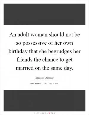 An adult woman should not be so possessive of her own birthday that she begrudges her friends the chance to get married on the same day Picture Quote #1