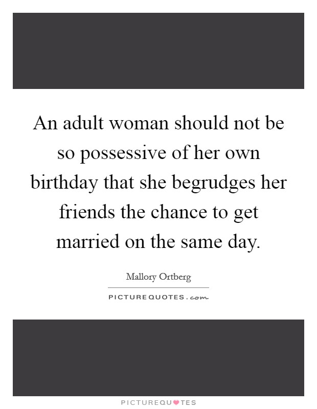 An adult woman should not be so possessive of her own birthday that she begrudges her friends the chance to get married on the same day. Picture Quote #1