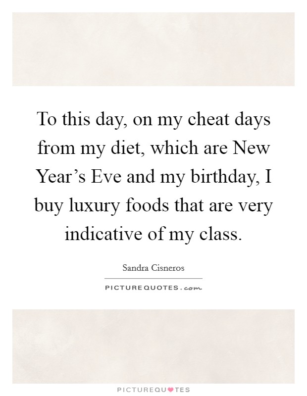 To this day, on my cheat days from my diet, which are New Year's Eve and my birthday, I buy luxury foods that are very indicative of my class. Picture Quote #1