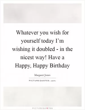 Whatever you wish for yourself today I’m wishing it doubled - in the nicest way! Have a Happy, Happy Birthday Picture Quote #1