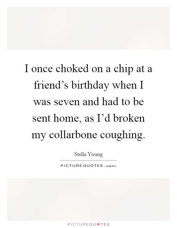 I once choked on a chip at a friend's birthday when I was seven and had to be sent home, as I'd broken my collarbone coughing. Picture Quote #1