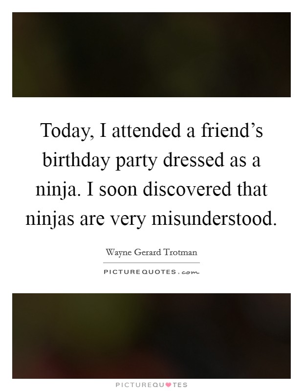 Today, I attended a friend's birthday party dressed as a ninja. I soon discovered that ninjas are very misunderstood. Picture Quote #1