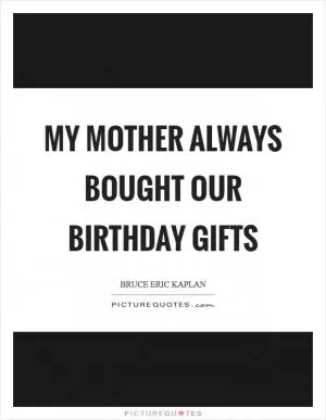 My mother always bought our birthday gifts Picture Quote #1