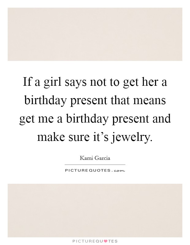 If a girl says not to get her a birthday present that means get me a birthday present and make sure it's jewelry. Picture Quote #1