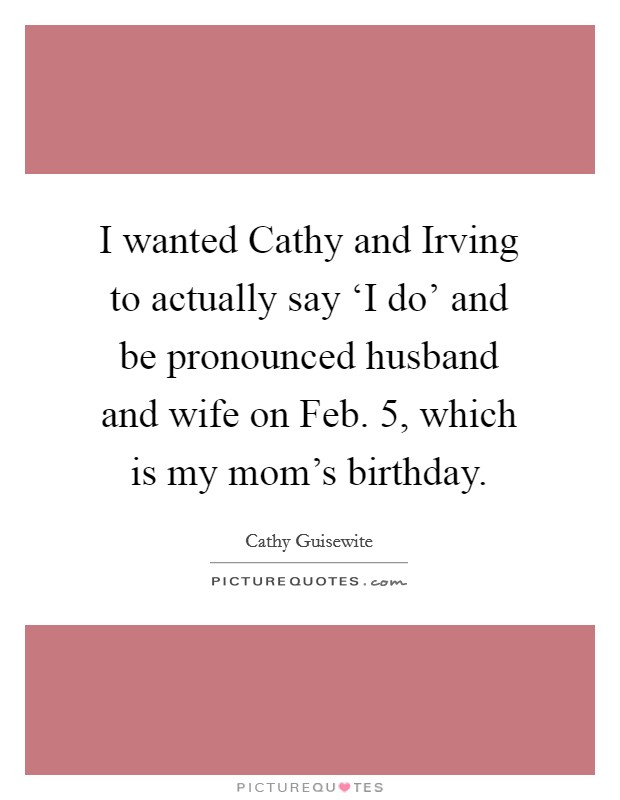 I wanted Cathy and Irving to actually say ‘I do' and be pronounced husband and wife on Feb. 5, which is my mom's birthday. Picture Quote #1