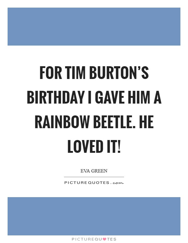 For Tim Burton's birthday I gave him a rainbow beetle. He loved it! Picture Quote #1