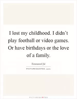 I lost my childhood. I didn’t play football or video games. Or have birthdays or the love of a family Picture Quote #1