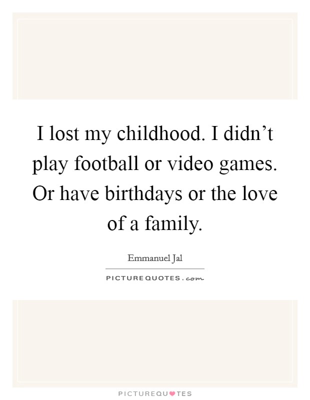 I lost my childhood. I didn't play football or video games. Or have birthdays or the love of a family. Picture Quote #1