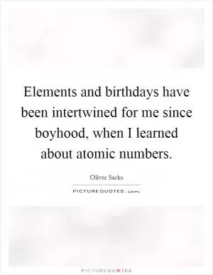 Elements and birthdays have been intertwined for me since boyhood, when I learned about atomic numbers Picture Quote #1