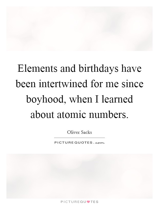 Elements and birthdays have been intertwined for me since boyhood, when I learned about atomic numbers. Picture Quote #1