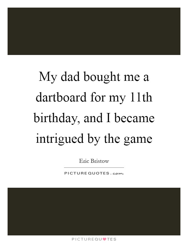 My dad bought me a dartboard for my 11th birthday, and I became intrigued by the game Picture Quote #1