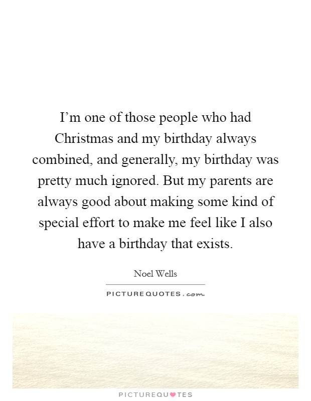 I'm one of those people who had Christmas and my birthday always combined, and generally, my birthday was pretty much ignored. But my parents are always good about making some kind of special effort to make me feel like I also have a birthday that exists. Picture Quote #1