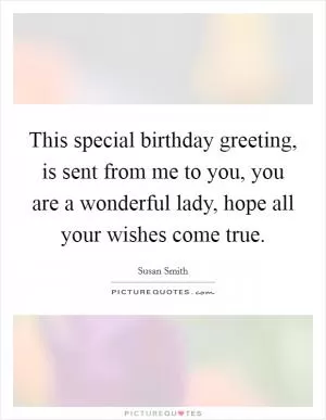 This special birthday greeting, is sent from me to you, you are a wonderful lady, hope all your wishes come true Picture Quote #1